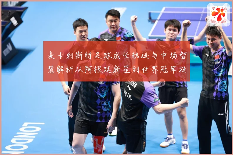 麦卡利斯特足球成长轨迹与中场智慧解析从阿根廷新星到世界冠军核心-深度解析
