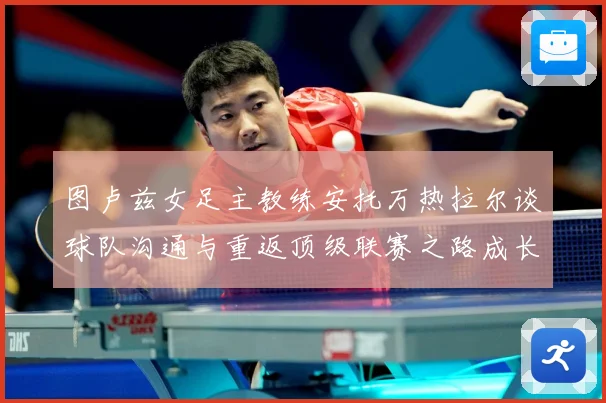 图卢兹女足主教练安托万热拉尔谈球队沟通与重返顶级联赛之路成长观察-深度解析