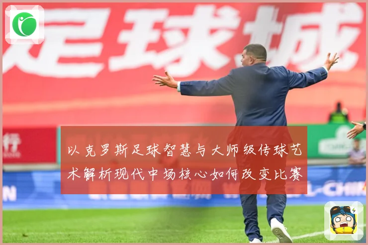 以克罗斯足球智慧与大师级传球艺术解析现代中场核心如何改变比赛格局-深度解析
