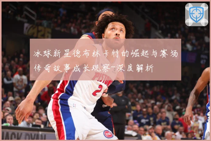 冰球新星德布林卡特的崛起与赛场传奇故事成长观察-深度解析