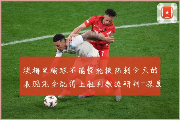 埃梅里输球不能怪轮换热刺今天的表现完全配得上胜利数据研判-深度解析