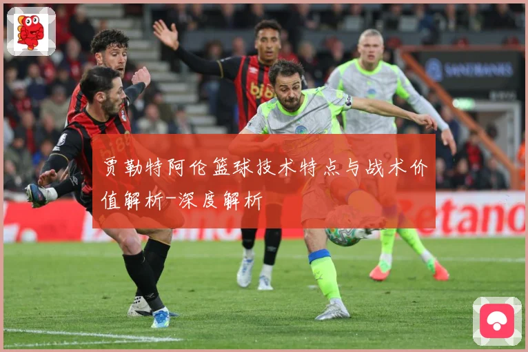 贾勒特阿伦篮球技术特点与战术价值解析-深度解析