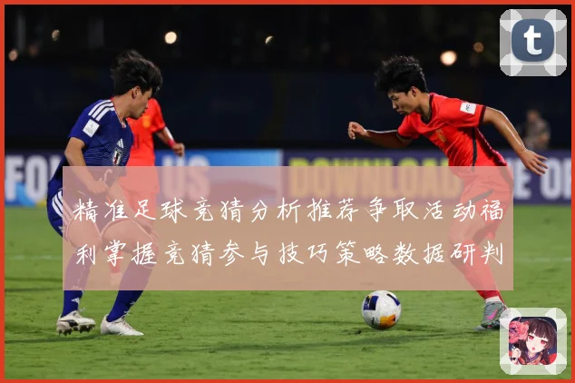 精准足球竞猜分析推荐争取活动福利掌握竞猜参与技巧策略数据研判-深度解析