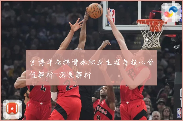 金博洋花样滑冰职业生涯与核心价值解析-深度解析