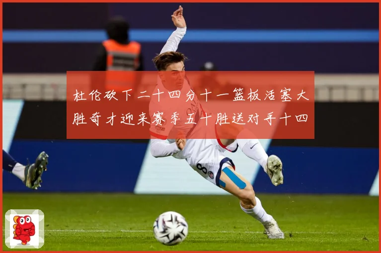 杜伦砍下二十四分十一篮板活塞大胜奇才迎来赛季五十胜送对手十四成长观察-深度解析