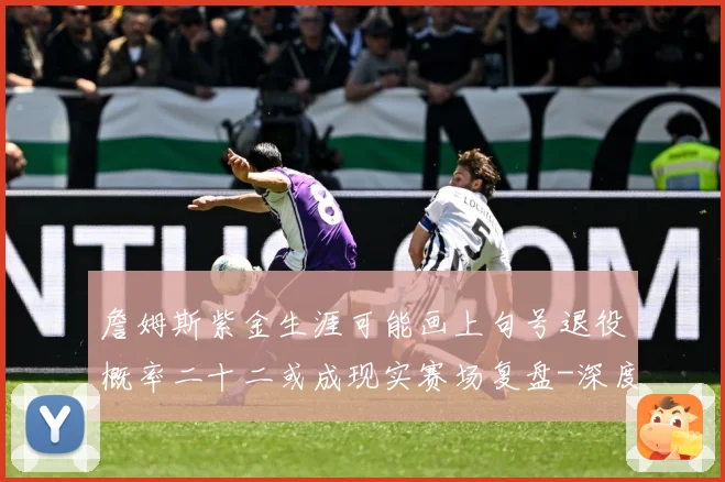 詹姆斯紫金生涯可能画上句号退役概率二十二或成现实赛场复盘-深度解析
