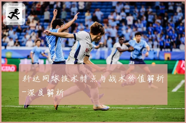 科达网球技术特点与战术价值解析-深度解析