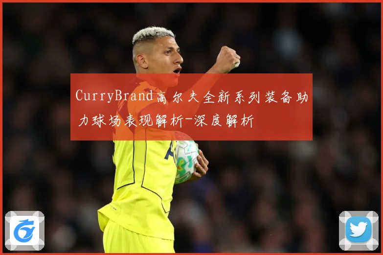 CurryBrand高尔夫全新系列装备助力球场表现解析-深度解析
