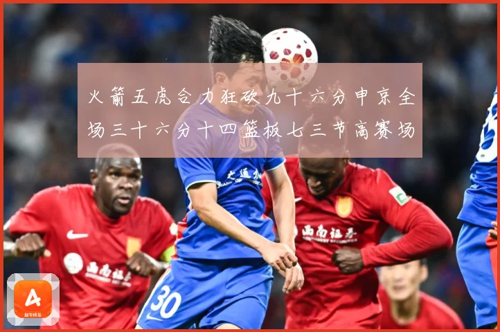火箭五虎合力狂砍九十六分申京全场三十六分十四篮板七三节高赛场复盘-深度解析