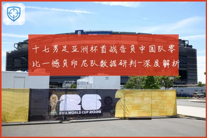 十七男足亚洲杯首战告负中国队零比一憾负印尼队数据研判-深度解析