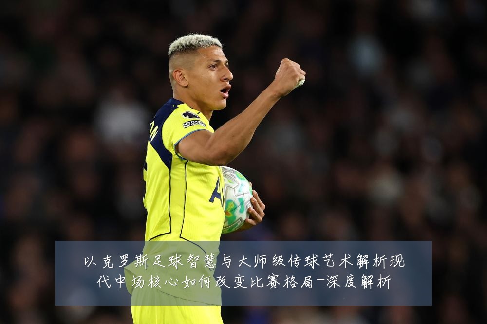 以克罗斯足球智慧与大师级传球艺术解析现代中场核心如何改变比赛格局-深度解析