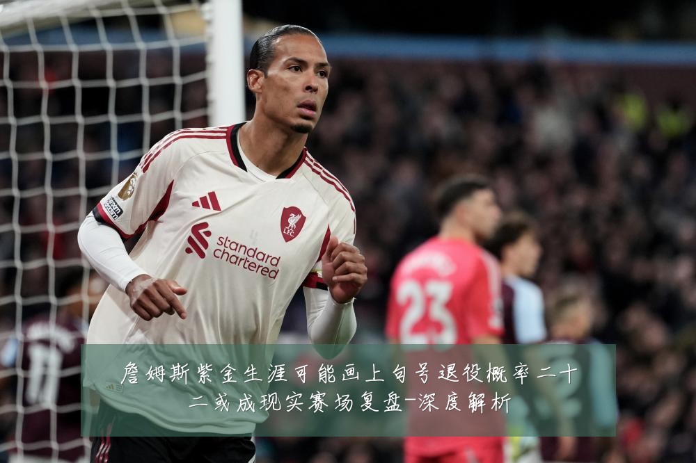 詹姆斯紫金生涯可能画上句号退役概率二十二或成现实赛场复盘-深度解析