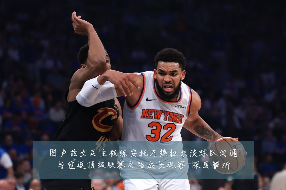 图卢兹女足主教练安托万热拉尔谈球队沟通与重返顶级联赛之路成长观察-深度解析