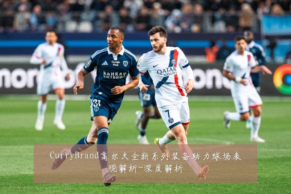 CurryBrand高尔夫全新系列装备助力球场表现解析-深度解析
